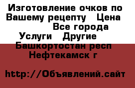 Изготовление очков по Вашему рецепту › Цена ­ 1 500 - Все города Услуги » Другие   . Башкортостан респ.,Нефтекамск г.